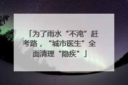 为了雨水“不淹”赶考路，“城市医生”全面清理“隐疾”